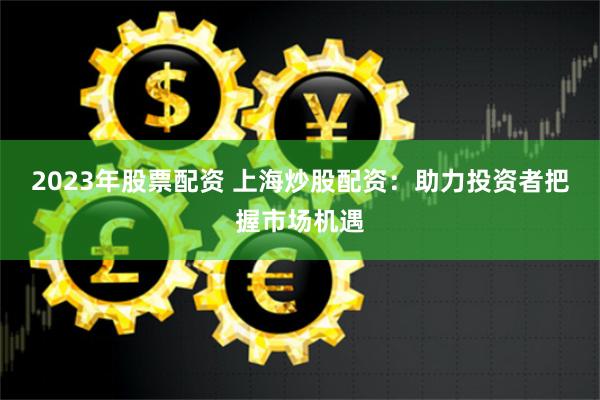 《富配资》深度解析：杠杆游戏中的机遇与陷阱